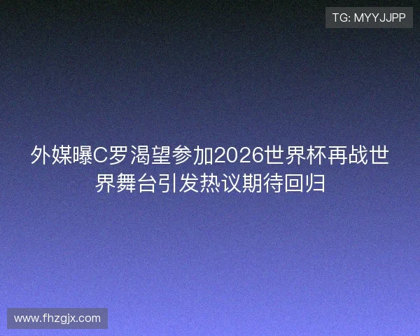 外媒曝C罗渴望参加2026世界杯再战世界舞台引发热议期待回归 外媒曝C罗渴望参加2026世界杯再战世界舞台引发热议期待回归